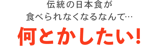 伝統の日本食が食べられなくなるなんて…何とかしたい!